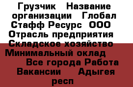 Грузчик › Название организации ­ Глобал Стафф Ресурс, ООО › Отрасль предприятия ­ Складское хозяйство › Минимальный оклад ­ 25 000 - Все города Работа » Вакансии   . Адыгея респ.